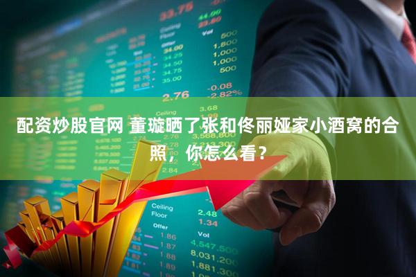 配资炒股官网 董璇晒了张和佟丽娅家小酒窝的合照，你怎么看？