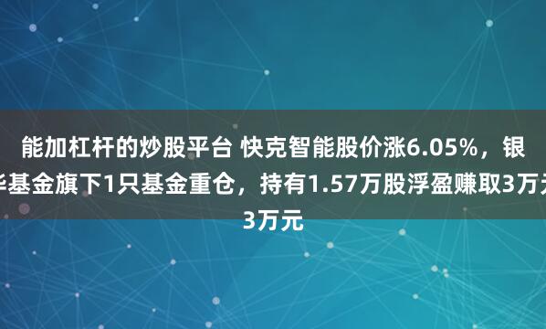 能加杠杆的炒股平台 快克智能股价涨6.05%，银华基金旗下1只基金重仓，持有1.57万股浮盈赚取3万元