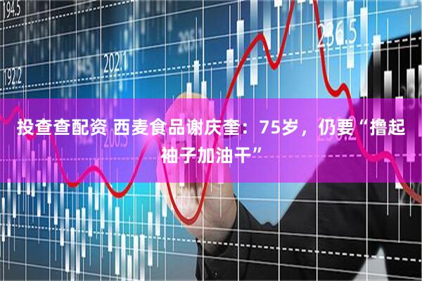 投查查配资 西麦食品谢庆奎：75岁，仍要“撸起袖子加油干”