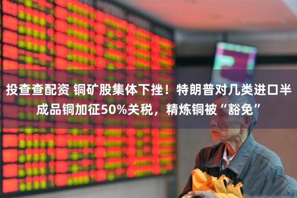 投查查配资 铜矿股集体下挫！特朗普对几类进口半成品铜加征50%关税，精炼铜被“豁免”