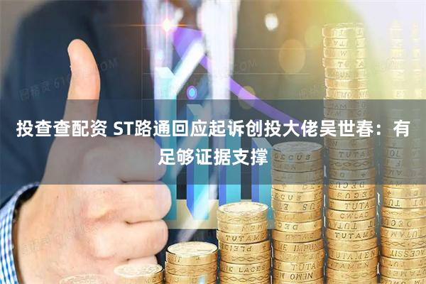 投查查配资 ST路通回应起诉创投大佬吴世春：有足够证据支撑