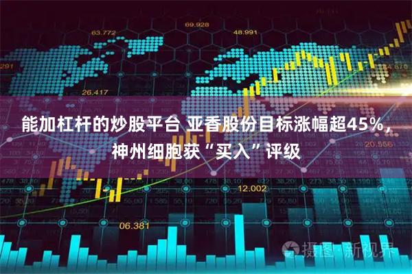能加杠杆的炒股平台 亚香股份目标涨幅超45%，神州细胞获“买入”评级