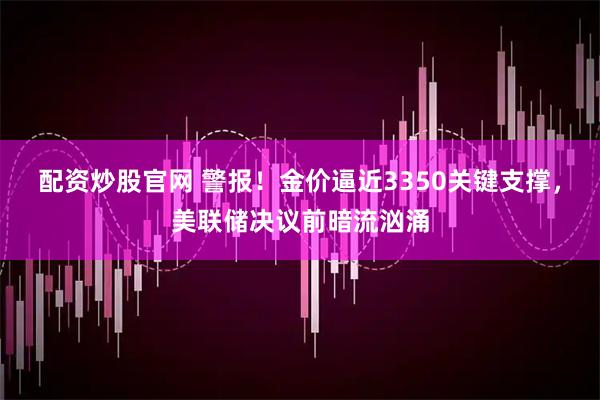 配资炒股官网 警报！金价逼近3350关键支撑，美联储决议前暗流汹涌