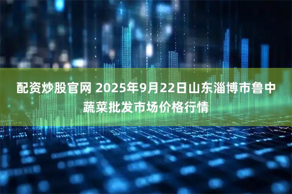 配资炒股官网 2025年9月22日山东淄博市鲁中蔬菜批发市场价格行情