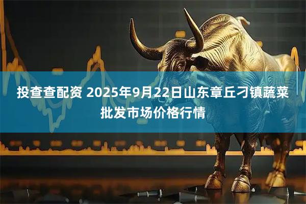 投查查配资 2025年9月22日山东章丘刁镇蔬菜批发市场价格行情
