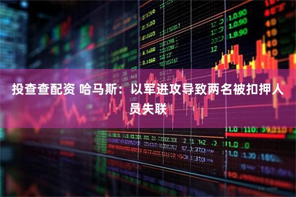 投查查配资 哈马斯：以军进攻导致两名被扣押人员失联