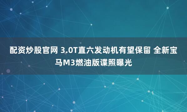 配资炒股官网 3.0T直六发动机有望保留 全新宝马M3燃油版谍照曝光