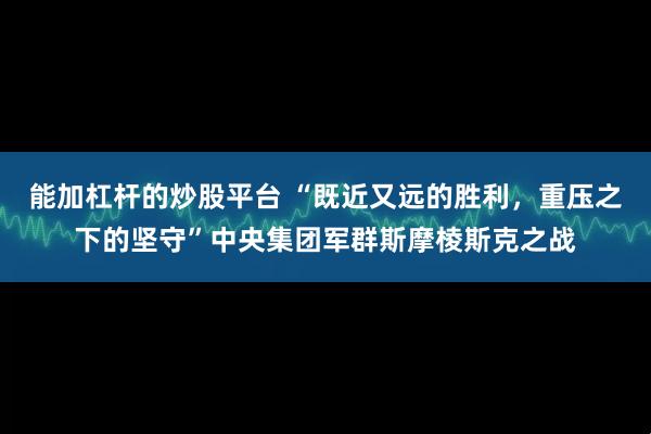 能加杠杆的炒股平台 “既近又远的胜利，重压之下的坚守”中央集团军群斯摩棱斯克之战