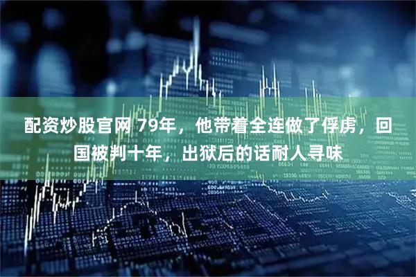 配资炒股官网 79年，他带着全连做了俘虏，回国被判十年，出狱后的话耐人寻味