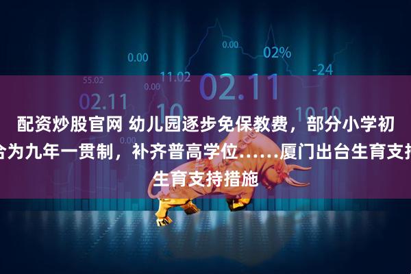 配资炒股官网 幼儿园逐步免保教费，部分小学初中整合为九年一贯制，补齐普高学位……厦门出台生育支持措施