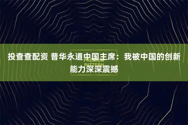 投查查配资 普华永道中国主席：我被中国的创新能力深深震撼