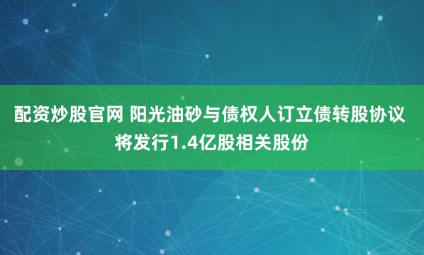 配资炒股官网 阳光油砂与债权人订立债转股协议 将发行1.4亿股相关股份