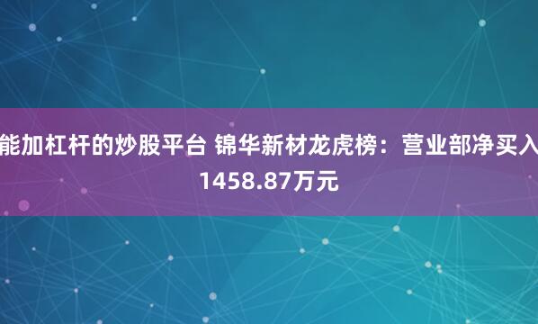 能加杠杆的炒股平台 锦华新材龙虎榜：营业部净买入1458.87万元