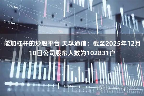 能加杠杆的炒股平台 天孚通信：截至2025年12月10日公司股东人数为102831户