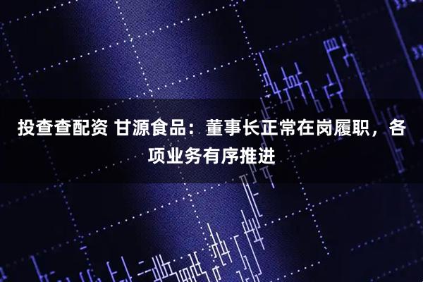 投查查配资 甘源食品：董事长正常在岗履职，各项业务有序推进
