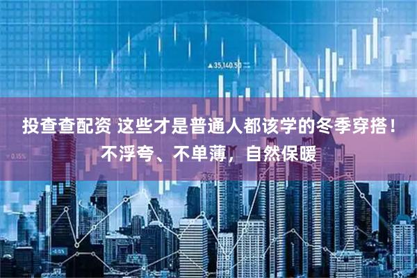 投查查配资 这些才是普通人都该学的冬季穿搭！不浮夸、不单薄，自然保暖