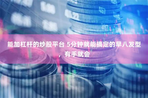 能加杠杆的炒股平台 5分钟就能搞定的早八发型，有手就会