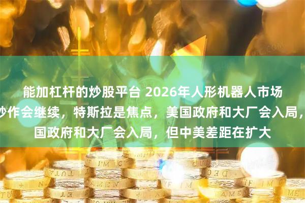 能加杠杆的炒股平台 2026年人形机器人市场看点？大摩：短期炒作会继续，特斯拉是焦点，美国政府和大厂会入局，但中美差距在扩大