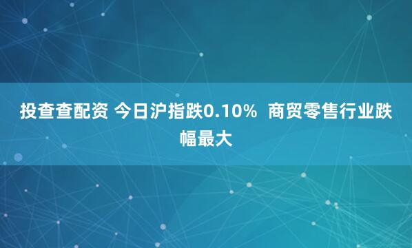 投查查配资 今日沪指跌0.10%  商贸零售行业跌幅最大