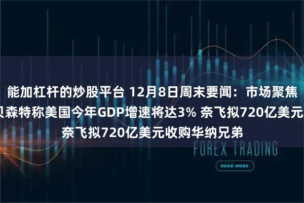 能加杠杆的炒股平台 12月8日周末要闻：市场聚焦美联储会议 贝森特称美国今年GDP增速将达3% 奈飞拟720亿美元收购华纳兄弟