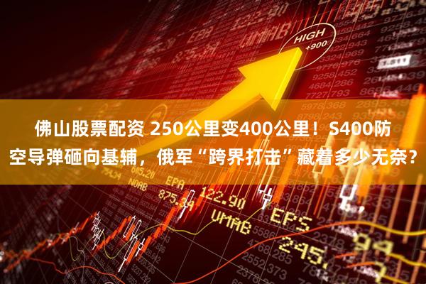 佛山股票配资 250公里变400公里！S400防空导弹砸向基辅，俄军“跨界打击”藏着多少无奈？