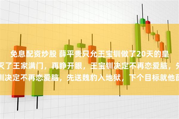 免息配资炒股 薛平贵只允王宝钏做了20天的皇后，她死后薛平贵当场灭了王家满门，再睁开眼，王宝钏决定不再恋爱脑，先送魏豹入地狱，下个目标就他薛平贵