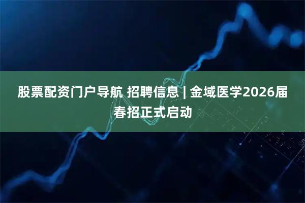 股票配资门户导航 招聘信息 | 金域医学2026届春招正式启动