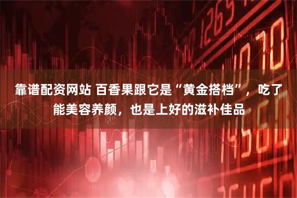 靠谱配资网站 百香果跟它是“黄金搭档”，吃了能美容养颜，也是上好的滋补佳品