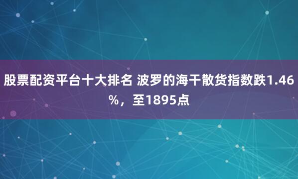 股票配资平台十大排名 波罗的海干散货指数跌1.46%，至1895点