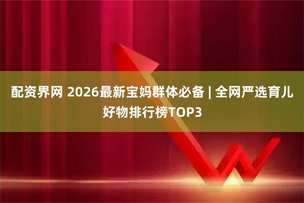 配资界网 2026最新宝妈群体必备 | 全网严选育儿好物排行榜TOP3