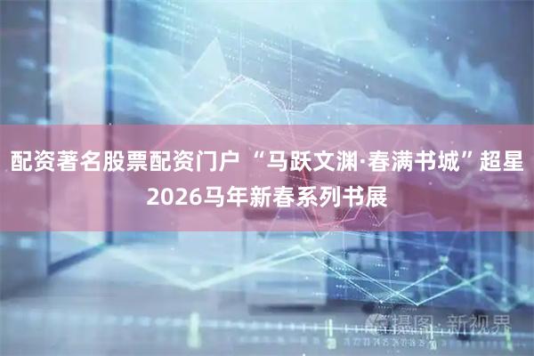 配资著名股票配资门户 “马跃文渊·春满书城”超星2026马年新春系列书展