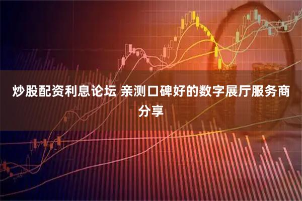 炒股配资利息论坛 亲测口碑好的数字展厅服务商分享