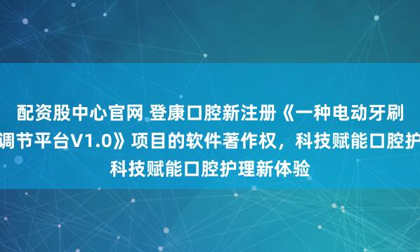 配资股中心官网 登康口腔新注册《一种电动牙刷压力智能调节平台V1.0》项目的软件著作权，科技赋能口腔护理新体验