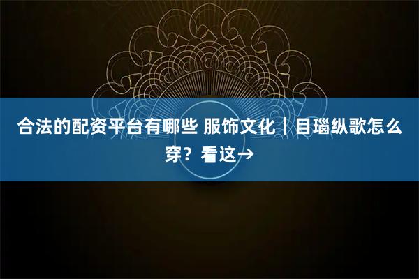 合法的配资平台有哪些 服饰文化｜目瑙纵歌怎么穿？看这→