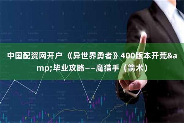 中国配资网开户 《异世界勇者》400版本开荒&毕业攻略——魔猎手（箭术）