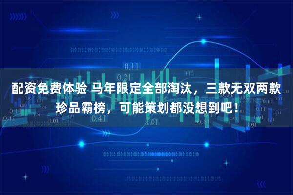配资免费体验 马年限定全部淘汰，三款无双两款珍品霸榜，可能策划都没想到吧！