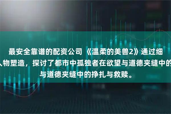 最安全靠谱的配资公司 《温柔的美兽2》通过细腻的叙事和人物塑造，探讨了都市中孤独者在欲望与道德夹缝中的挣扎与救赎。