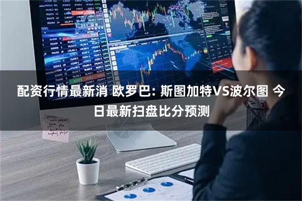 配资行情最新消 欧罗巴: 斯图加特VS波尔图 今日最新扫盘比分预测