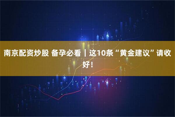 南京配资炒股 备孕必看｜这10条“黄金建议”请收好！