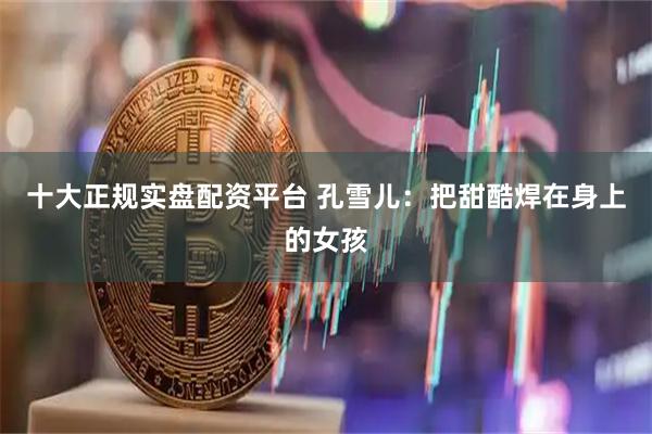 十大正规实盘配资平台 孔雪儿：把甜酷焊在身上的女孩