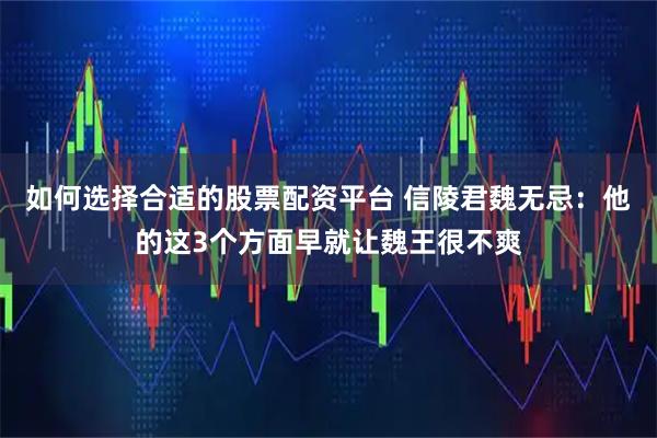 如何选择合适的股票配资平台 信陵君魏无忌：他的这3个方面早就让魏王很不爽