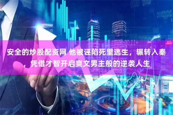 安全的炒股配资网 他被诬陷死里逃生，辗转入秦，凭借才智开启爽文男主般的逆袭人生