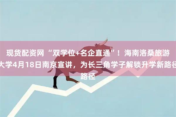 现货配资网 “双学位+名企直通”！海南洛桑旅游大学4月18日南京宣讲，为长三角学子解锁升学新路径