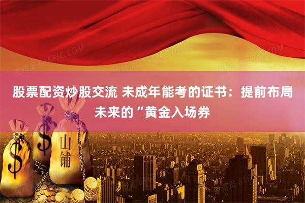 股票配资炒股交流 未成年能考的证书：提前布局未来的“黄金入场券
