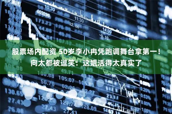 股票场内配资 50岁李小冉凭跑调舞台拿第一！向太都被逗笑：这姐活得太真实了