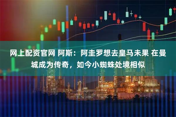 网上配资官网 阿斯：阿圭罗想去皇马未果 在曼城成为传奇，如今小蜘蛛处境相似