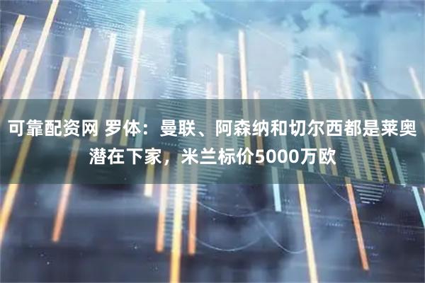 可靠配资网 罗体：曼联、阿森纳和切尔西都是莱奥潜在下家，米兰标价5000万欧