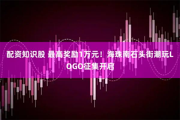 配资知识股 最高奖励1万元！海珠南石头街潮玩LOGO征集开启