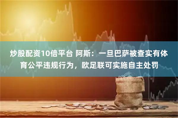 炒股配资10倍平台 阿斯：一旦巴萨被查实有体育公平违规行为，欧足联可实施自主处罚