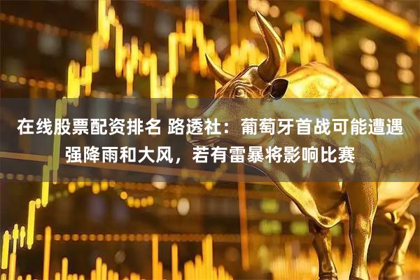 在线股票配资排名 路透社：葡萄牙首战可能遭遇强降雨和大风，若有雷暴将影响比赛
